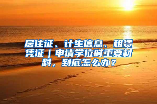 居住证、计生信息、租赁凭证｜申请学位时重要材料，到底怎么办？