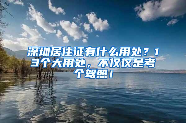 深圳居住证有什么用处？13个大用处，不仅仅是考个驾照！