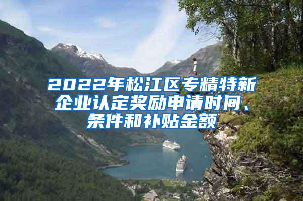 2022年松江区专精特新企业认定奖励申请时间、条件和补贴金额