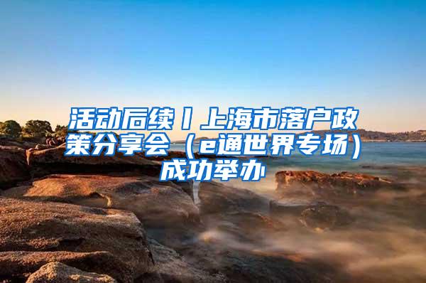 活动后续丨上海市落户政策分享会（e通世界专场）成功举办