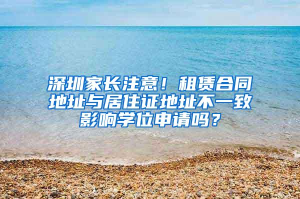 深圳家长注意！租赁合同地址与居住证地址不一致影响学位申请吗？