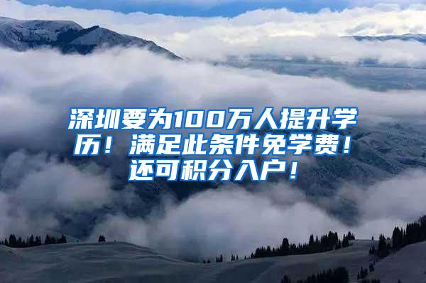 深圳要为100万人提升学历！满足此条件免学费！还可积分入户！