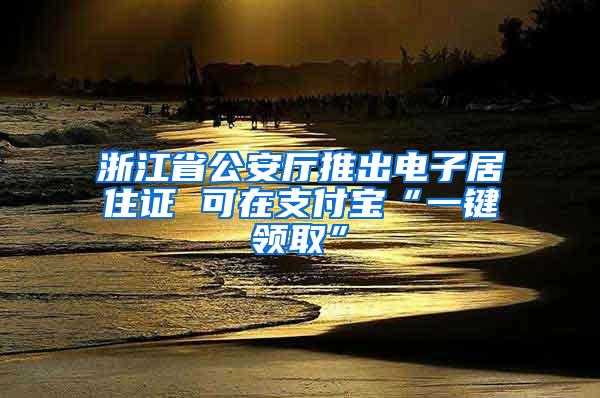 浙江省公安厅推出电子居住证 可在支付宝“一键领取”