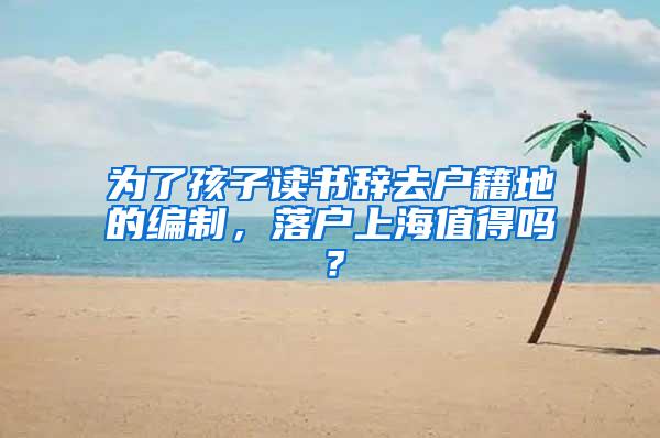 为了孩子读书辞去户籍地的编制，落户上海值得吗？