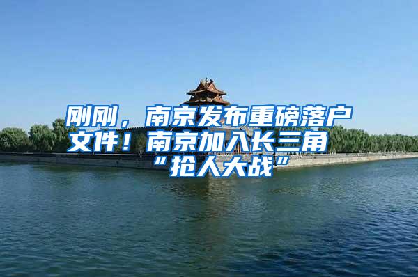刚刚，南京发布重磅落户文件！南京加入长三角“抢人大战”