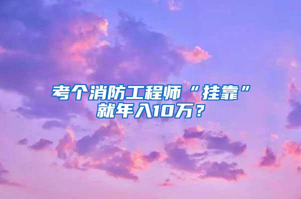 考个消防工程师“挂靠”就年入10万？