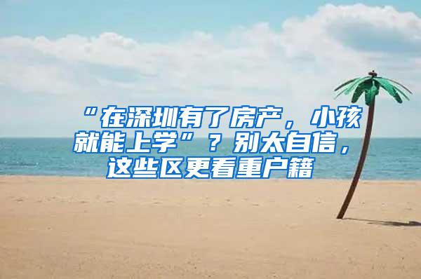 “在深圳有了房产，小孩就能上学”？别太自信，这些区更看重户籍