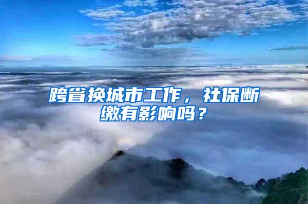 跨省换城市工作，社保断缴有影响吗？