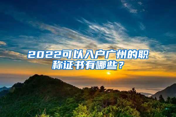 2022可以入户广州的职称证书有哪些？