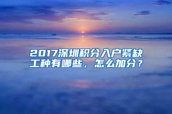 2017深圳积分入户紧缺工种有哪些，怎么加分？