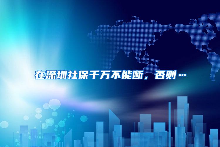 在深圳社保千万不能断，否则…
