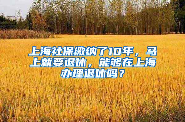 上海社保缴纳了10年，马上就要退休，能够在上海办理退休吗？