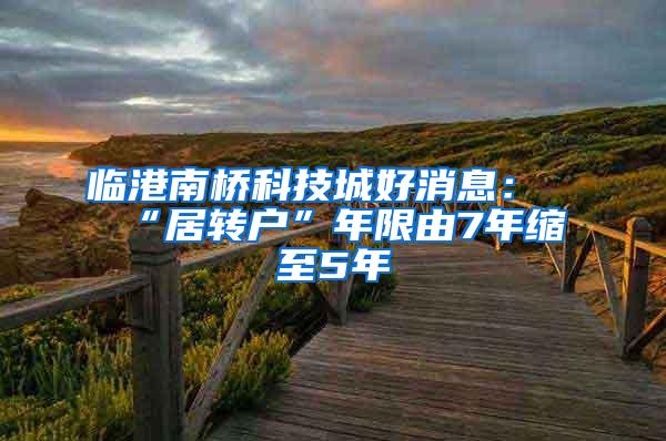 临港南桥科技城好消息：“居转户”年限由7年缩至5年