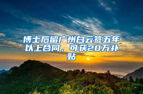 博士后留广州白云签五年以上合同，可获20万补贴