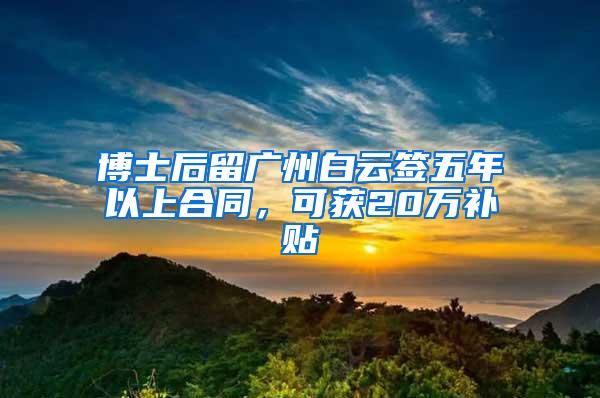 博士后留广州白云签五年以上合同，可获20万补贴