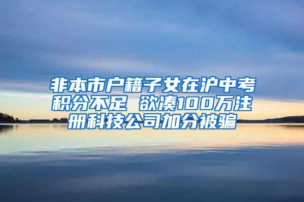 非本市户籍子女在沪中考积分不足 欲凑100万注册科技公司加分被骗