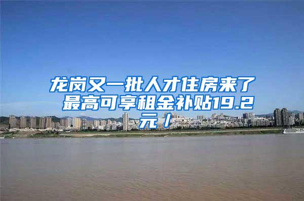 龙岗又一批人才住房来了 最高可享租金补贴19.2 元／㎡