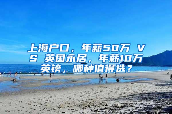 上海户口，年薪50万 VS 英国永居，年薪10万英镑，哪种值得选？