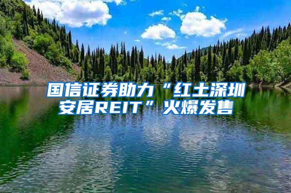 国信证券助力“红土深圳安居REIT”火爆发售