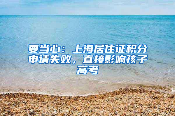 要当心：上海居住证积分申请失败，直接影响孩子高考