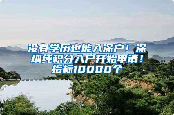 没有学历也能入深户！深圳纯积分入户开始申请！指标10000个