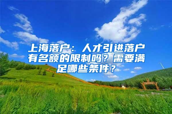 上海落户：人才引进落户有名额的限制吗？需要满足哪些条件？