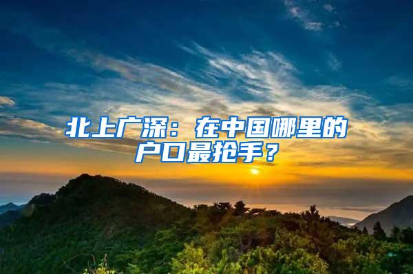 北上广深：在中国哪里的户口最抢手？