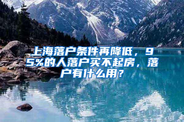 上海落户条件再降低，95%的人落户买不起房，落户有什么用？