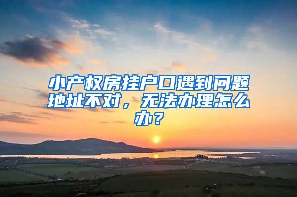 小产权房挂户口遇到问题地址不对，无法办理怎么办？