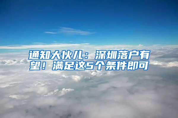 通知大伙儿：深圳落户有望！满足这5个条件即可