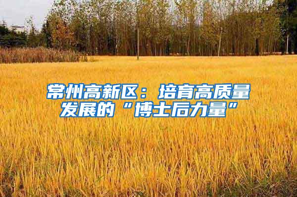 常州高新区：培育高质量发展的“博士后力量”