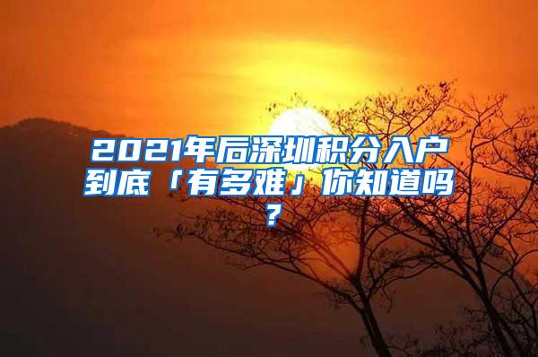 2021年后深圳积分入户到底「有多难」你知道吗？