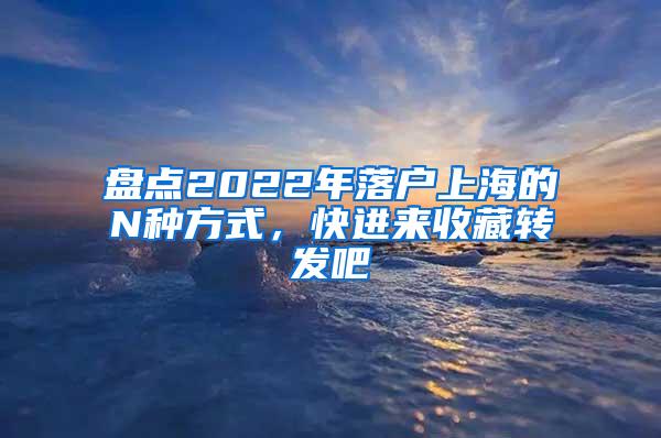 盘点2022年落户上海的N种方式，快进来收藏转发吧