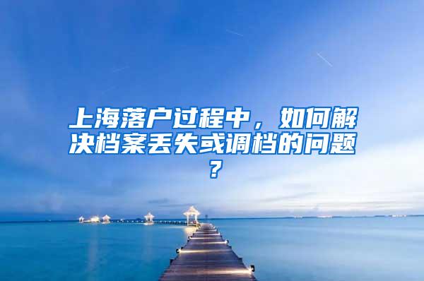 上海落户过程中，如何解决档案丢失或调档的问题？