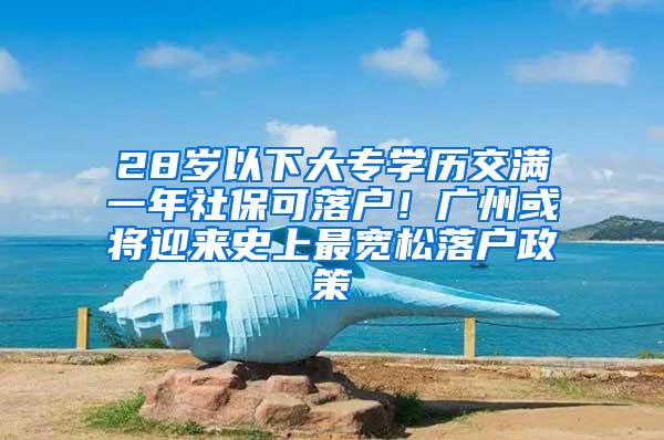 28岁以下大专学历交满一年社保可落户！广州或将迎来史上最宽松落户政策