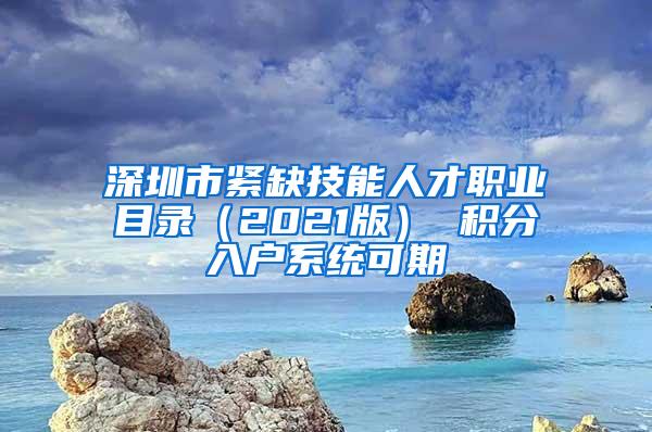 深圳市紧缺技能人才职业目录（2021版） 积分入户系统可期