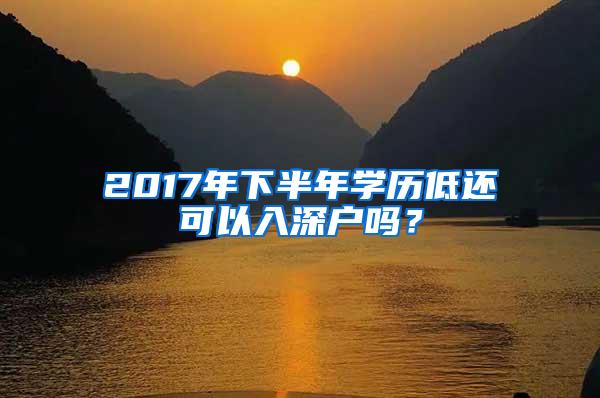 2017年下半年学历低还可以入深户吗？