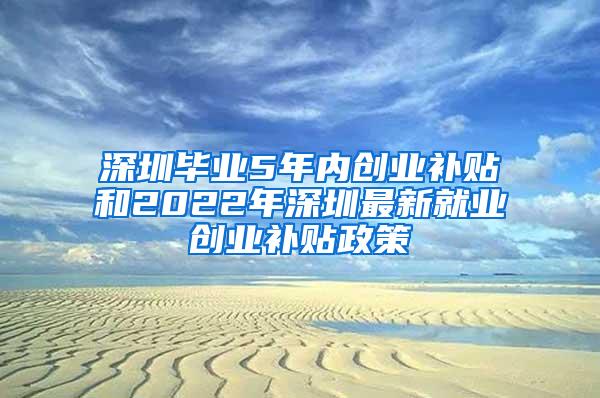 深圳毕业5年内创业补贴和2022年深圳最新就业创业补贴政策