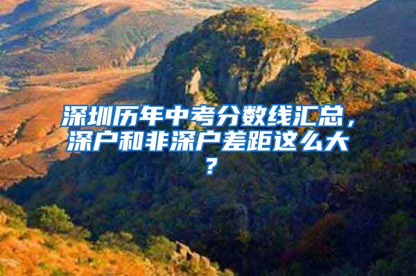 深圳历年中考分数线汇总，深户和非深户差距这么大？