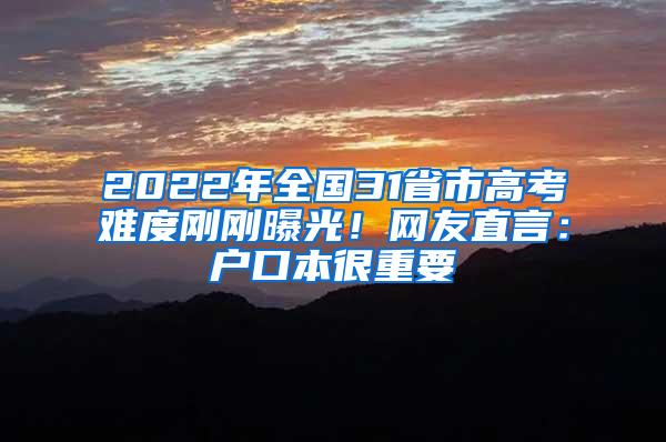 2022年全国31省市高考难度刚刚曝光！网友直言：户口本很重要