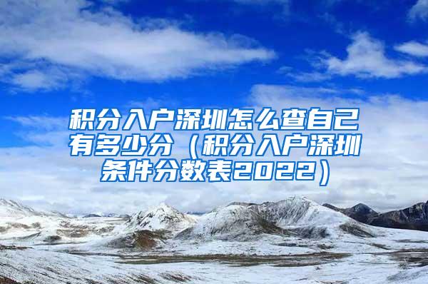 积分入户深圳怎么查自己有多少分（积分入户深圳条件分数表2022）