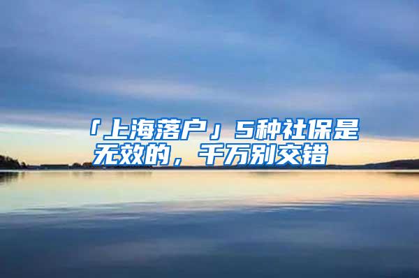 「上海落户」5种社保是无效的，千万别交错