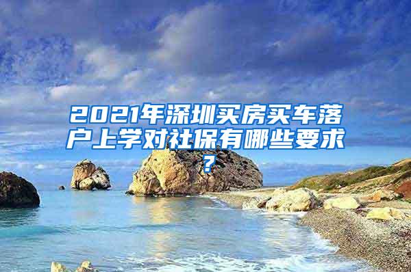 2021年深圳买房买车落户上学对社保有哪些要求？