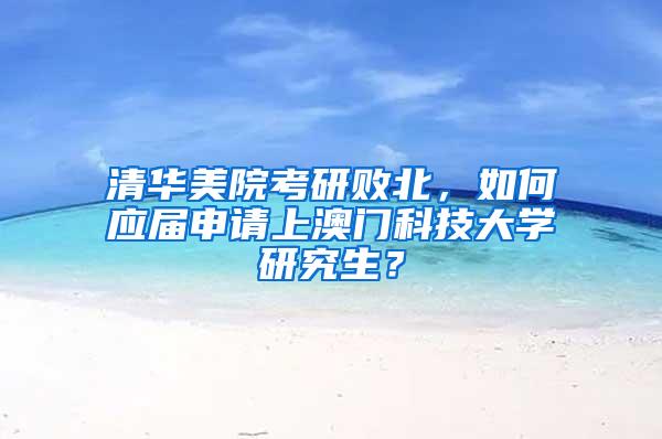 清华美院考研败北，如何应届申请上澳门科技大学研究生？
