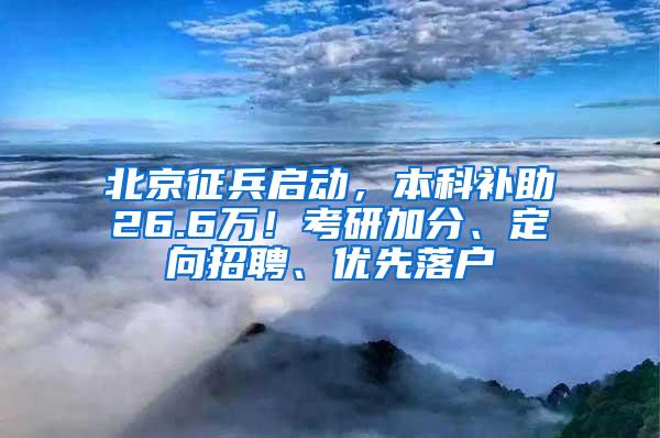 北京征兵启动，本科补助26.6万！考研加分、定向招聘、优先落户