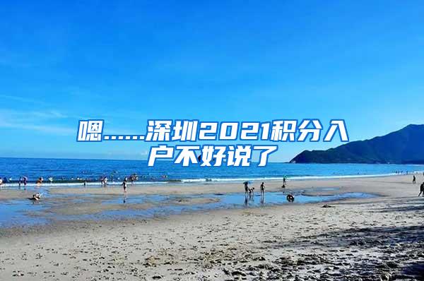 嗯......深圳2021积分入户不好说了