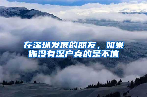 在深圳发展的朋友，如果你没有深户真的是不值