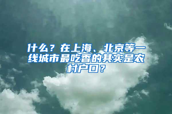 什么？在上海、北京等一线城市最吃香的其实是农村户口？