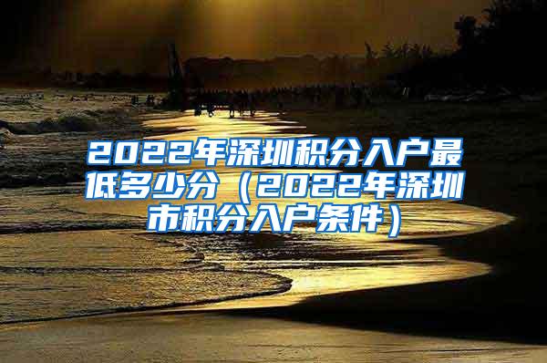 2022年深圳积分入户最低多少分（2022年深圳市积分入户条件）