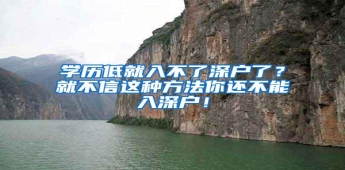 学历低就入不了深户了？就不信这种方法你还不能入深户！